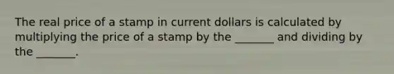 The real price of a stamp in current dollars is calculated by multiplying the price of a stamp by the​ _______ and dividing by the​ _______.