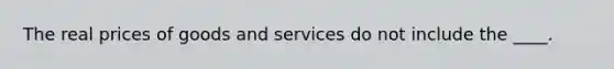 The real prices of goods and services do not include the ____.