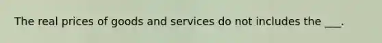 The real prices of goods and services do not includes the ___.