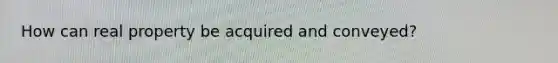 How can real property be acquired and conveyed?