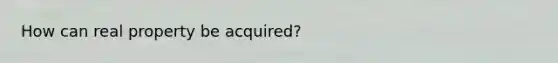 How can real property be acquired?