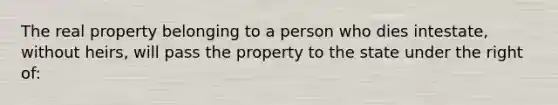 The real property belonging to a person who dies intestate, without heirs, will pass the property to the state under the right of: