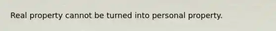 Real property cannot be turned into personal property.