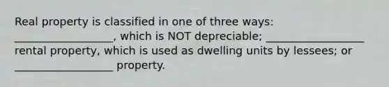 Real property is classified in one of three ways: __________________, which is NOT depreciable; __________________ rental property, which is used as dwelling units by lessees; or __________________ property.