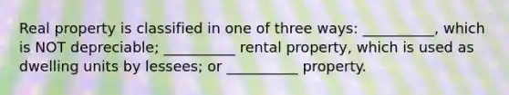 Real property is classified in one of three ways: __________, which is NOT depreciable; __________ rental property, which is used as dwelling units by lessees; or __________ property.