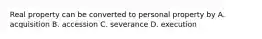 Real property can be converted to personal property by A. acquisition B. accession C. severance D. execution