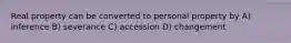 Real property can be converted to personal property by A) inference B) severance C) accession D) changement