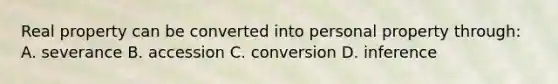 Real property can be converted into personal property through: A. severance B. accession C. conversion D. inference