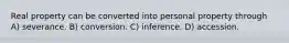 Real property can be converted into personal property through A) severance. B) conversion. C) inference. D) accession.