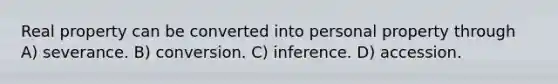 Real property can be converted into personal property through A) severance. B) conversion. C) inference. D) accession.