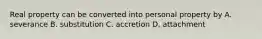 Real property can be converted into personal property by A. severance B. substitution C. accretion D. attachment