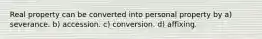 Real property can be converted into personal property by a) severance. b) accession. c) conversion. d) affixing.