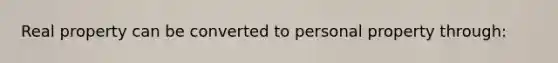 Real property can be converted to personal property through: