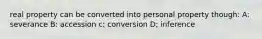 real property can be converted into personal property though: A: severance B: accession c: conversion D; inference