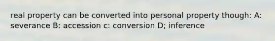 real property can be converted into personal property though: A: severance B: accession c: conversion D; inference