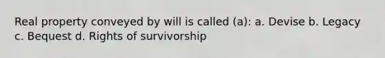 Real property conveyed by will is called (a): a. Devise b. Legacy c. Bequest d. Rights of survivorship