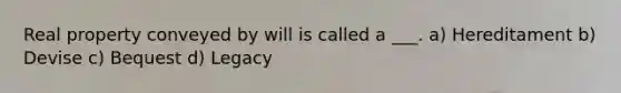 Real property conveyed by will is called a ___. a) Hereditament b) Devise c) Bequest d) Legacy