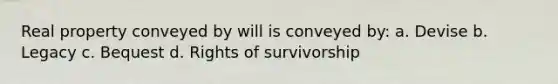 Real property conveyed by will is conveyed by: a. Devise b. Legacy c. Bequest d. Rights of survivorship