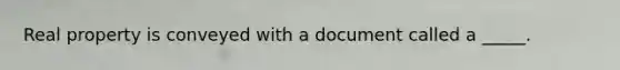 Real property is conveyed with a document called a _____.