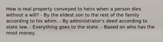 How is real property conveyed to heirs when a person dies without a will? - By the eldest son to the rest of the family according to his whim. - By administrator's deed according to state law. - Everything goes to the state. - Based on who has the most money.