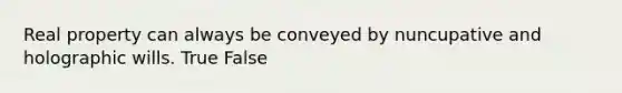 Real property can always be conveyed by nuncupative and holographic wills. True False