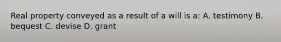 Real property conveyed as a result of a will is a: A. testimony B. bequest C. devise D. grant