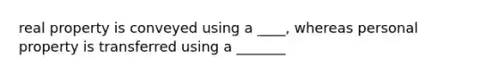 real property is conveyed using a ____, whereas personal property is transferred using a _______