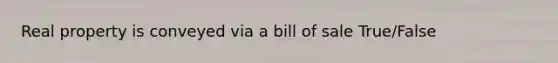 Real property is conveyed via a bill of sale True/False