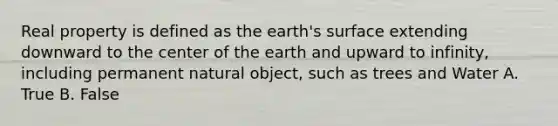 Real property is defined as the earth's surface extending downward to the center of the earth and upward to infinity, including permanent natural object, such as trees and Water A. True B. False