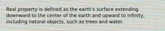 Real property is defined as the earth's surface extending downward to the center of the earth and upward to infinity, including natural objects, such as trees and water.