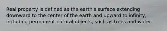 Real property is defined as the earth's surface extending downward to the center of the earth and upward to infinity, including permanent natural objects, such as trees and water.