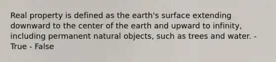 Real property is defined as the earth's surface extending downward to the center of the earth and upward to infinity, including permanent natural objects, such as trees and water. - True - False