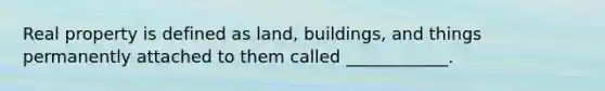 Real property is defined as land, buildings, and things permanently attached to them called ____________.