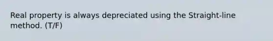 Real property is always depreciated using the Straight-line method. (T/F)