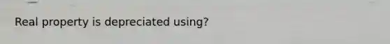 Real property is depreciated using?