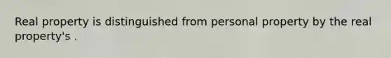 Real property is distinguished from personal property by the real property's .