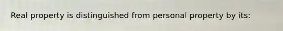 Real property is distinguished from personal property by its: