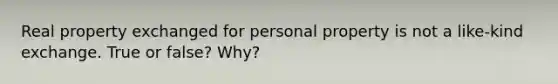 Real property exchanged for personal property is not a like-kind exchange. True or false? Why?