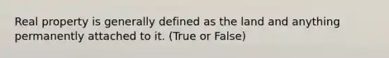 Real property is generally defined as the land and anything permanently attached to it. (True or False)