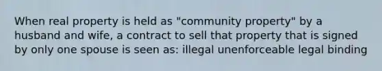 When real property is held as "community property" by a husband and wife, a contract to sell that property that is signed by only one spouse is seen as: illegal unenforceable legal binding