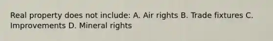 Real property does not include: A. Air rights B. Trade fixtures C. Improvements D. Mineral rights