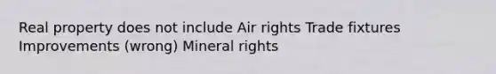 Real property does not include Air rights Trade fixtures Improvements (wrong) Mineral rights