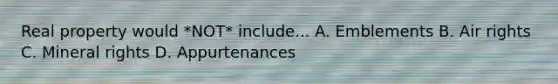 Real property would *NOT* include... A. Emblements B. Air rights C. Mineral rights D. Appurtenances