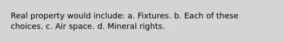 Real property would include: a. Fixtures. b. Each of these choices. c. Air space. d. Mineral rights.