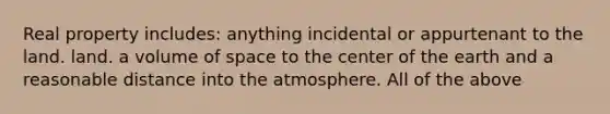 Real property includes: anything incidental or appurtenant to the land. land. a volume of space to the center of the earth and a reasonable distance into the atmosphere. All of the above