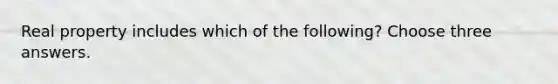 Real property includes which of the following? Choose three answers.