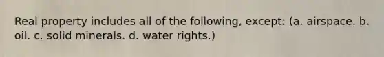 Real property includes all of the following, except: (a. airspace. b. oil. c. solid minerals. d. water rights.)