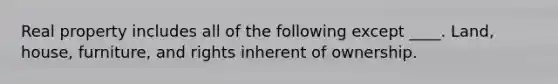 Real property includes all of the following except ____. Land, house, furniture, and rights inherent of ownership.