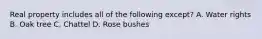 Real property includes all of the following except? A. Water rights B. Oak tree C. Chattel D. Rose bushes