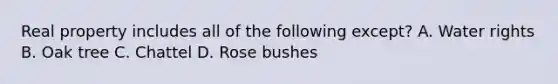 Real property includes all of the following except? A. Water rights B. Oak tree C. Chattel D. Rose bushes